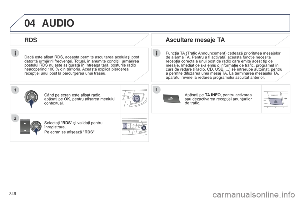 Peugeot 508 Hybrid 2014  Manualul de utilizare (in Romanian) 346
04
Dacă este afişat RDS, aceasta permite ascultarea aceluiaşi post 
datorită urmăririi frecvenţei. Totuşi, în anumite condiţii, urmărirea 
postului RDS nu este asigurată în întreaga 
