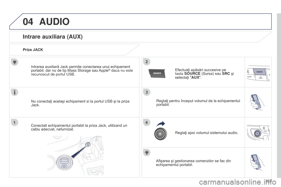 Peugeot 508 Hybrid 2014  Manualul de utilizare (in Romanian) 353
04AUDIO
Intrare auxiliara (AUX)
Priza JACKNu conectaţi acelaşi echipament si la portul USB şi la priza 
Jack. Intrarea auxiliară Jack permite conectarea unui echipament 
portabil, dar nu de ti