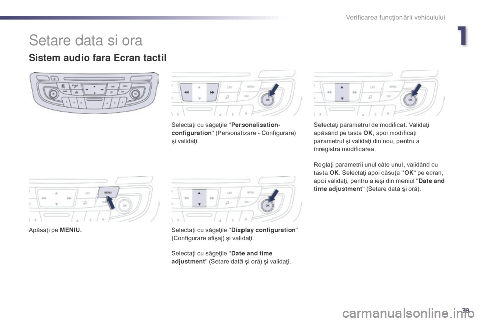 Peugeot 508 Hybrid 2014  Manualul de utilizare (in Romanian) 39
Setare data si ora
Sistem audio fara Ecran tactil
Apăsaţi pe MENIU. Selectaţi cu săgeţile "
Personalisation-
configuration " (Personalizare - Configurare) 
şi validaţi.
Selectaţi cu săgeţ