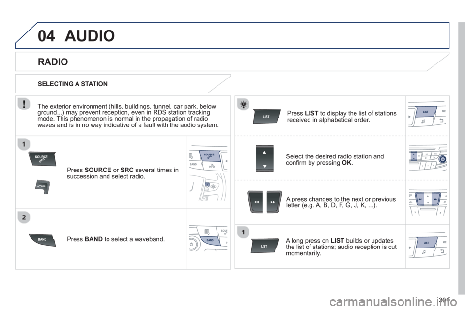 Peugeot 508 Hybrid 2013  Owners Manual 301
04AUDIO 
Press  SOURCEor  SRCseveral times in succession and select radio.
Press  BAND 
 to select a waveband.  Pr
ess  LISTto display the list of stationsreceived in alphabetical order.  
   
A p