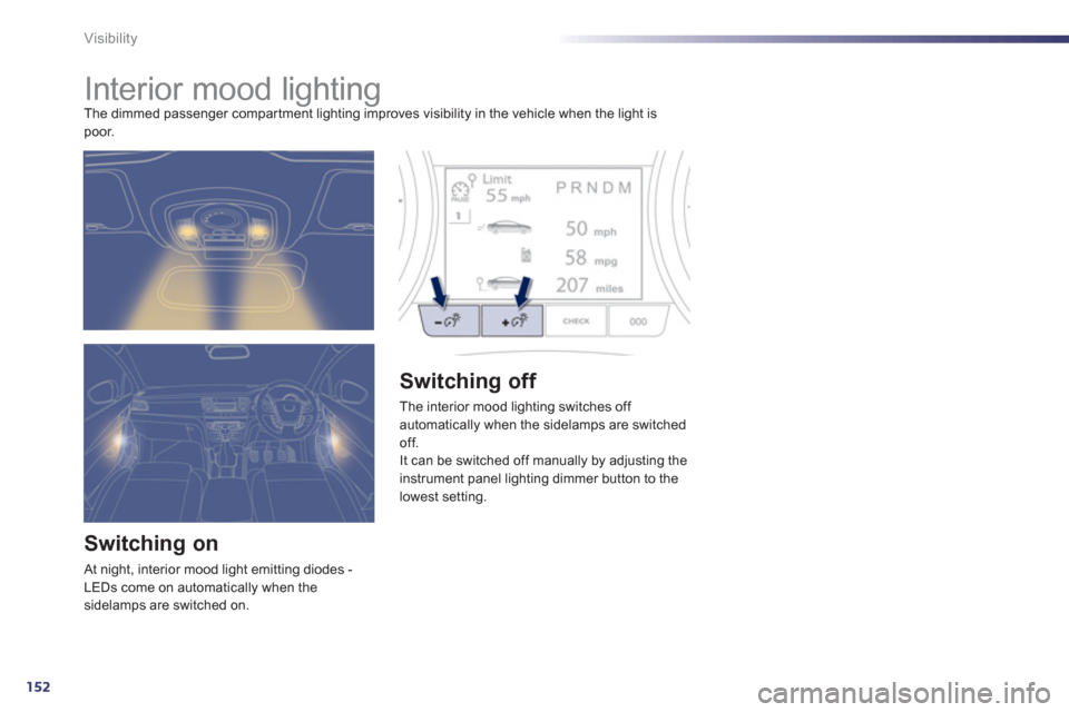 Peugeot 508 Hybrid 2013  Owners Manual - RHD (UK, Australia) 152
Visibility
   
 
 
 
 
 
 
 
Interior mood lighting The dimmed passenger compar tment lighting improves visibility in the vehicle when the light is poor. 
Switching on
 At night, interior mood lig