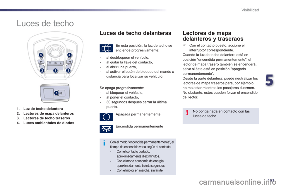 Peugeot 508 Hybrid 2013 Manual del propietario (in Spanish) 5
151
Visibilidad
1.Luz de techo delantera2.Lectores de mapa delanteros3.Lectores de techo traseros4.Luces ambientales de diodos
Luces de techo
En esta posición, la luz de Peugeot 508 Hybrid 2013 Manual del propietario (in Spanish) 5
151
Visibilidad
1.Luz de techo delantera2.Lectores de mapa delanteros3.Lectores de techo traseros4.Luces ambientales de diodos
Luces de techo
En esta posición, la luz de