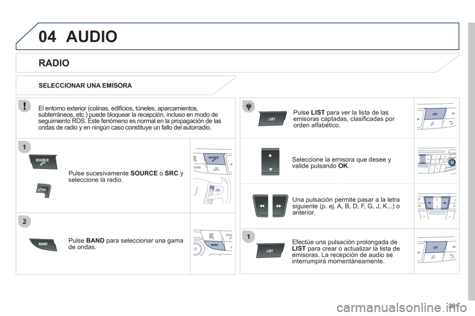 Peugeot 508 Hybrid 2013  Manual del propietario (in Spanish) 301
04AUDIO 
Pulse sucesivamente  SOURCEo  SRC 
 y seleccione la radio.
P
ulse  BAND 
 para seleccionar una gama de ondas.
Pulse LIST 
 para ver la lista de lasemisoras captadas, clasiﬁ cadas por or