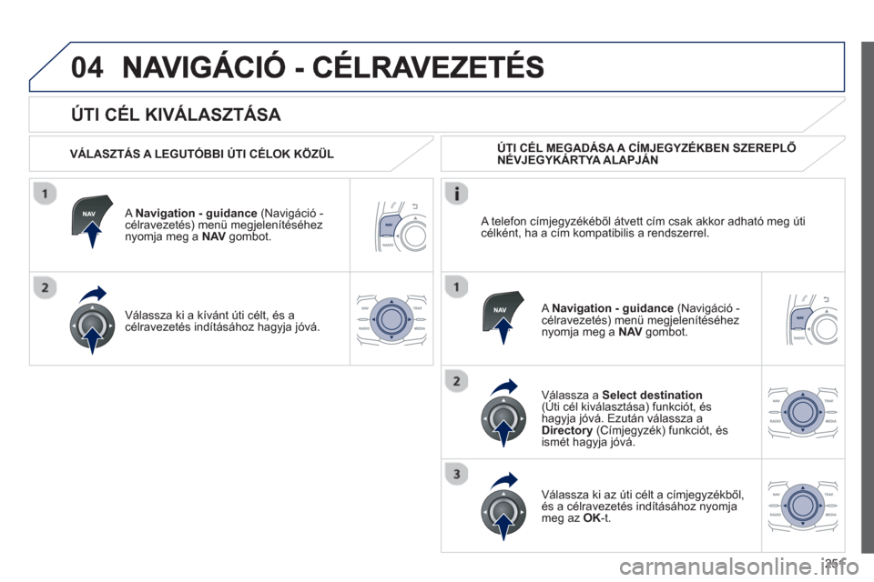 Peugeot 508 Hybrid 2013  Kezelési útmutató (in Hungarian) 251
04
   
ÚTI CÉL KIVÁLASZTÁSA 
 
 VÁLASZTÁS A LEGUTÓBBI ÚTI CÉLOK KÖZÜL  
   
A  Navi
gation - guidance 
 (Navigáció -célravezetés) menü megjelenítéséhez 
nyomja meg a  NAV   gomb