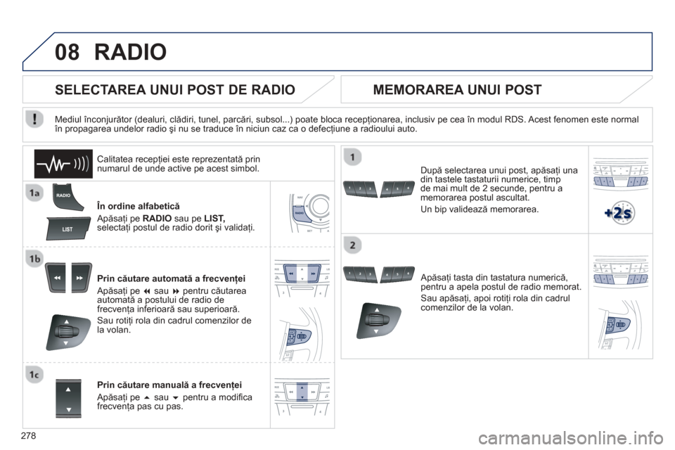 Peugeot 508 Hybrid 2013  Manualul de utilizare (in Romanian) 
278
08RADIO 
  În ordine alfabetică
 Ap ăsa
ţi pe  RADIO   sau pe LIST,selectaţi postul de radio dorit  şi validaţi.  
Prin c ăutare automat ă a frecven ţei 
 Ap ăsa
ţi pe �  sau �  pen