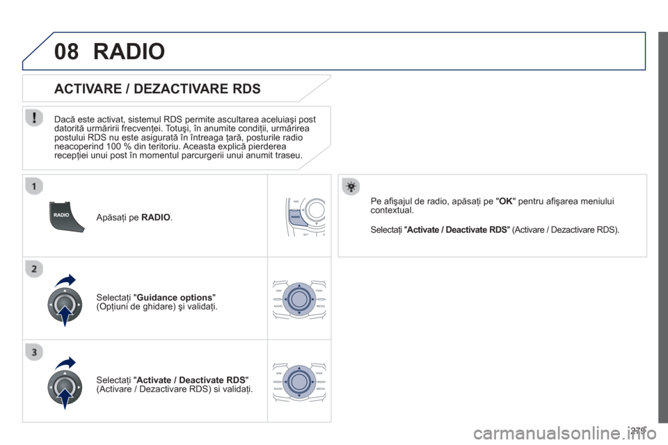 Peugeot 508 Hybrid 2013  Manualul de utilizare (in Romanian) 
279
08
  Apăsaţi pe  RADIO.  
       
ACTIVARE / DEZACTIVARE RDS 
  Dac ă este activat, sistemul RDS permite ascultarea aceluia şi post 
datorit ă urm ăririi frecvenţei. Totu şi, în anumite 