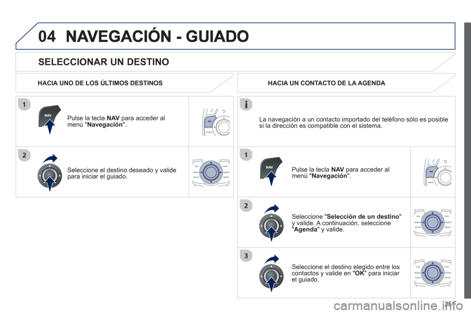 Peugeot 508 Hybrid 2011  Manual del propietario (in Spanish) 251
04
   
SELECCIONAR UN DESTINO 
 
 
HACIA UNO DE LOS ÚLTIMOS DESTINOS
Pulse la tecla  NAV 
 para acceder al 
menú " Navegación ".  
Seleccione el destino deseado 
y valide 
para iniciar el guiad