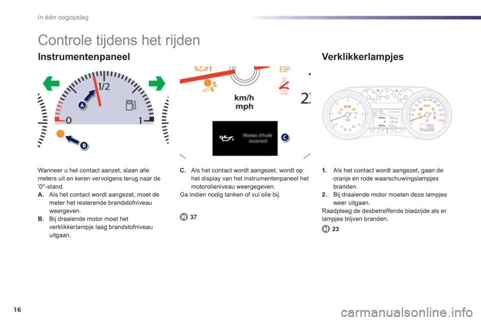 Peugeot 508 Hybrid 2011  Handleiding (in Dutch) 16
In één oogopslag
  Controle tijdens het rijden 
Wanneer u het contact aanzet, slaan alle meters uit en keren ver volgens terug naar de 0"-stand.A. 
  Als het contact wordt aangezet, moet de mete