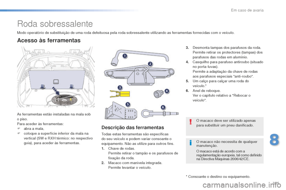 Peugeot 508 RXH 2016  Manual do proprietário (in Portuguese) 235
508_pt_Chap08_en-cas-de-pannes_ed01-2016
Roda sobressalente
As ferramentas estão instaladas na mala sob 
o piso.
Para aceder às ferramentas:
F 
ab
 ra a mala,
F
 
c
 oloque a super fície inferi