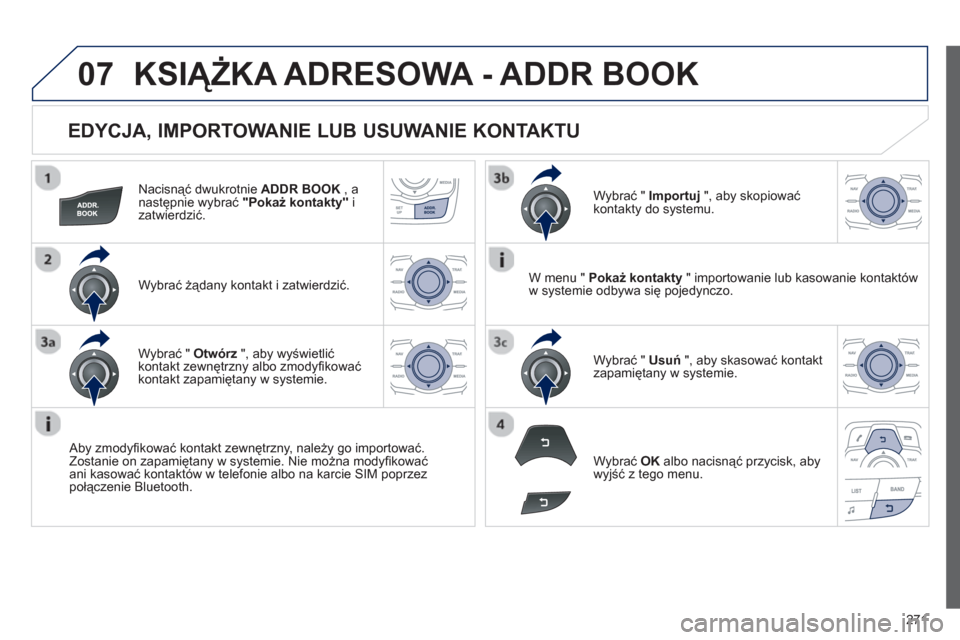 Peugeot 508 RXH 2013  Instrukcja Obsługi (in Polish) 271
07
   
EDYCJA, IMPORTOWANIE LUB USUWANIE KONTAKTU 
Nacisnąć dwukrotnie  ADDR BOOK 
 , anastępnie wybrać "Pokaż kontakty" 
 i zatwierdzić.  
Wybrać żądany kontakt i zatwierdzić.
   
Aby z