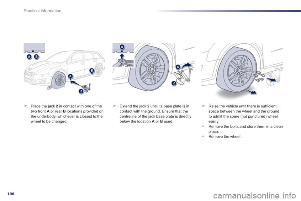 Peugeot 508 RXH 2012  Owners Manual - RHD (UK, Australia) 188
Practical information
�)Place the jack  2   in contact with one of the 
two front  A   or rear Blocations provided on 
the underbody, whichever is closest to the
wheel to be changed.  
 
�)Raise t