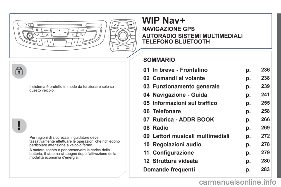 Peugeot 508 RXH 2012  Manuale del proprietario (in Italian) 235
   
Il sistema è protetto in modo da funzionare solo su questo veicolo.  
WIP Nav+
 
 
01  In breve - Frontalino   
 
 
Per ragioni di sicurezza, il guidatore deve 
tassativamente effettuare le o