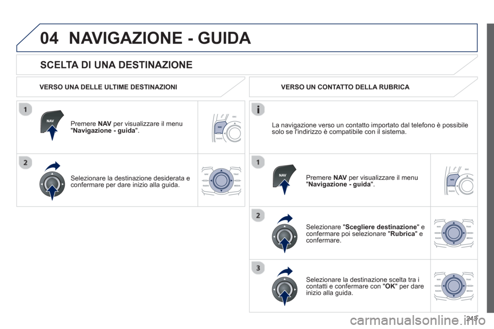 Peugeot 508 RXH 2012  Manuale del proprietario (in Italian) 243
04
   
SCELTA DI UNA DESTINAZIONE 
NAVIGAZIONE - GUIDA 
 
 VERSO UNA DELLE ULTIME DESTINAZIONI
Premere NAV 
 per visualizzare il menu "Navigazione - guida ".  
Selezionare la destinazione desidera