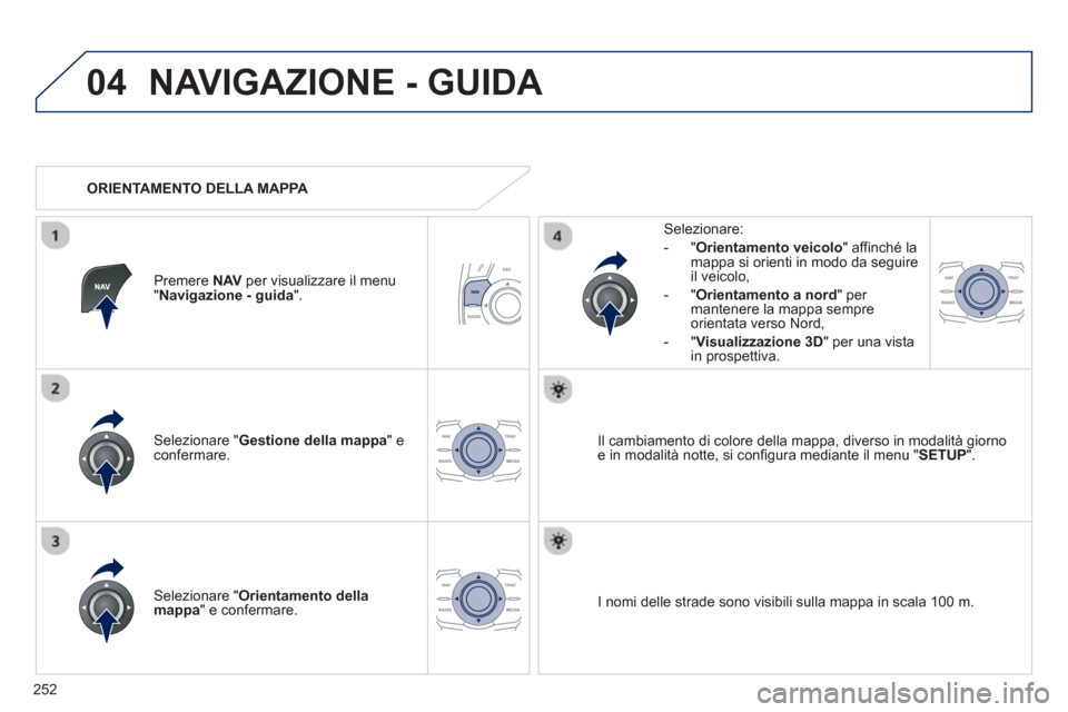 Peugeot 508 RXH 2012  Manuale del proprietario (in Italian) 252
04NAVIGAZIONE - GUIDA 
Selezionare " Gestione della mappa" econfermare.   
Selezionare: 
-
"Orientamento veicolo  " affinché la 
mappa si orienti in modo da seguire il veicolo, 
   
-  "Orientame