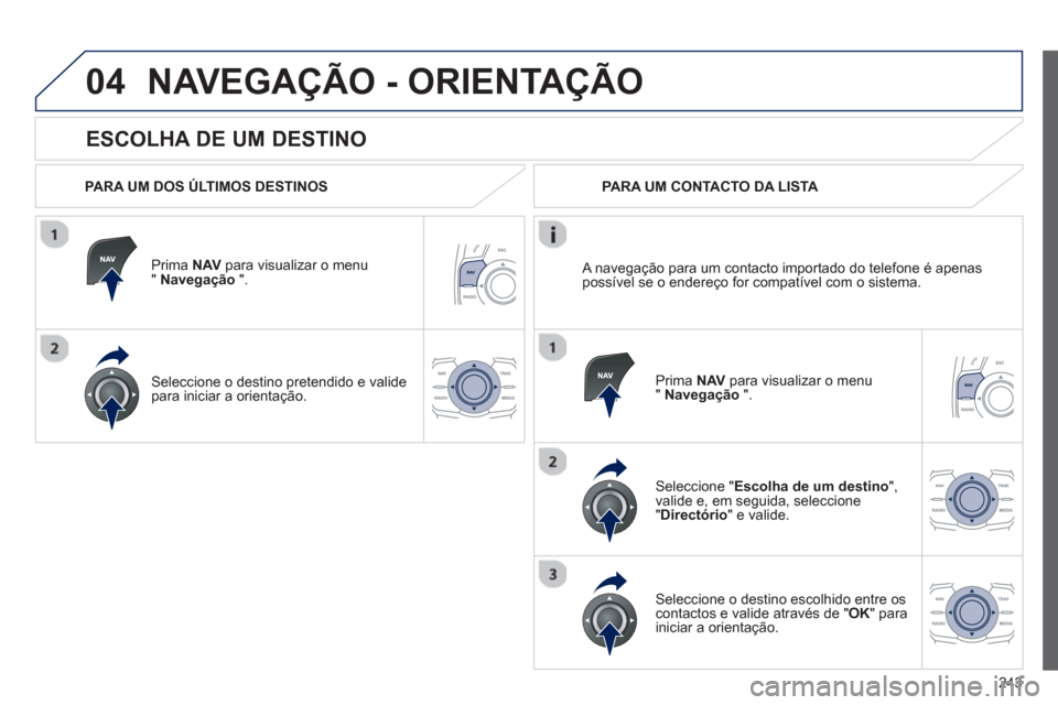 Peugeot 508 RXH 2012  Manual do proprietário (in Portuguese) 243
04
   
ESCOLHA DE UM DESTINO 
NAVEGAÇÃO - ORIENTAÇÃO
 
 
PARA UM DOS ÚLTIMOS DESTINOS  
Prima  NAVpara visualizar o menu" Navegação 
 ".  
Seleccione o destino 
pretendido e valide 
para in
