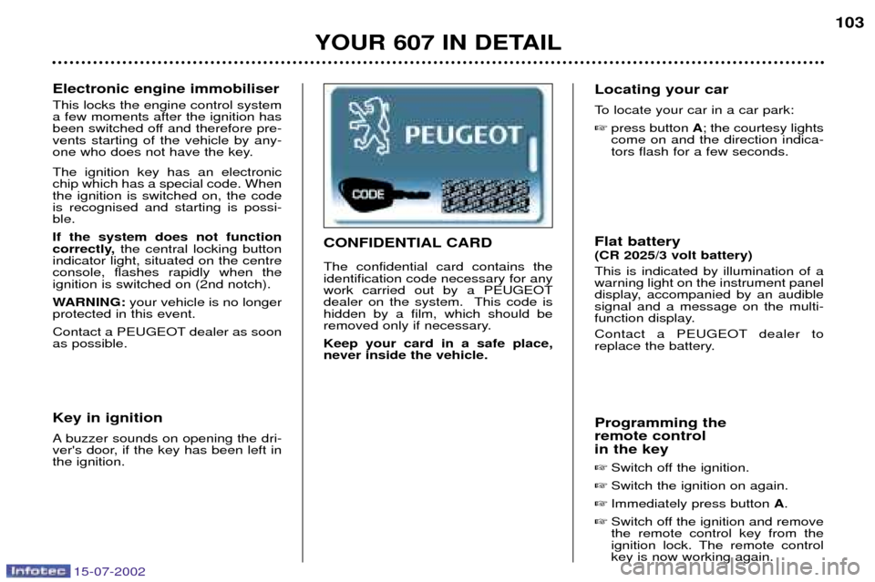 Peugeot 607 Dag 2002.5 Owners Manual 15-07-2002
YOUR 607 IN DETAIL103
Electronic engine immobiliser This locks the engine control system a few moments after the ignition has
been switched off and therefore pre-vents starting of the vehic Peugeot 607 Dag 2002.5 Owners Manual 15-07-2002
YOUR 607 IN DETAIL103
Electronic engine immobiliser This locks the engine control system a few moments after the ignition has
been switched off and therefore pre-vents starting of the vehic