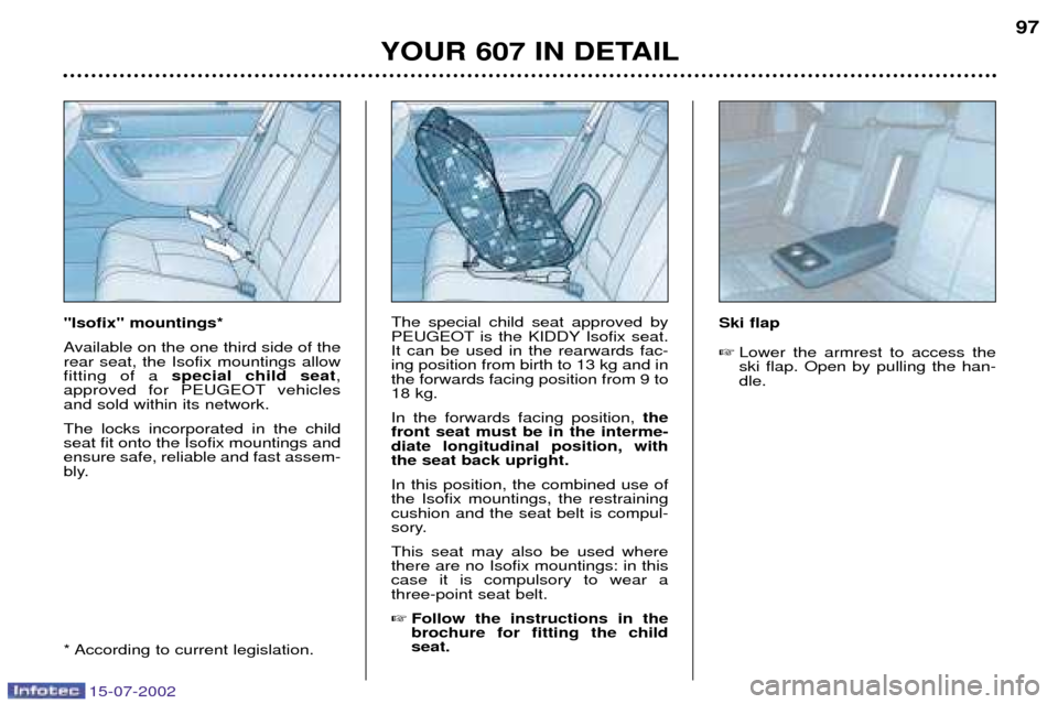 Peugeot 607 Dag 2002.5 Owners Manual 15-07-2002
YOUR 607 IN DETAIL97
Isofix mountings*
Available on the one third side of the rear seat, the Isofix mountings allowfitting of a special child seat ,
approved for PEUGEOT vehiclesand s Peugeot 607 Dag 2002.5 Owners Manual 15-07-2002
YOUR 607 IN DETAIL97
Isofix mountings*
Available on the one third side of the rear seat, the Isofix mountings allowfitting of a special child seat ,
approved for PEUGEOT vehiclesand s