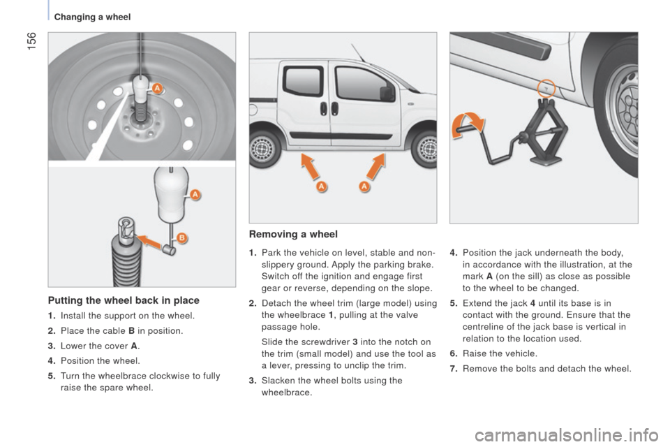 Peugeot Bipper 2014.5  Owners Manual - RHD (UK, Australia)  156
Bipper_en_Chap09_aide-rapide_ed02-2014
Removing a wheel
1. Park the vehicle on level, stable and non-
slippery ground. Apply the parking brake. 
Switch off the ignition and engage first 
gear or 