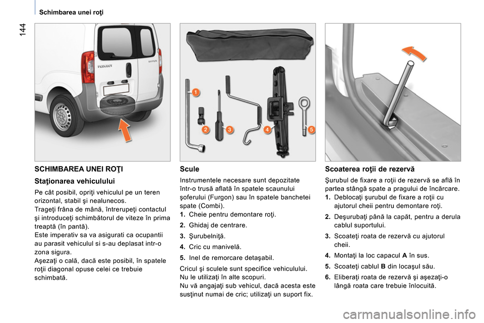 Peugeot Bipper 2014  Manualul de utilizare (in Romanian)  144
 
 
 
Schimbarea unei roţi  
 
 
SCHIMBAREA UNEI ROŢI 
 
 
Staţionarea vehiculului 
 
Pe cât posibil, opriţi vehiculul pe un teren 
orizontal, stabil şi nealunecos. 
  Trageţi frâna de m