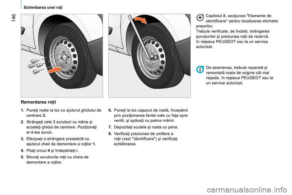 Peugeot Bipper 2014  Manualul de utilizare (in Romanian)  146
 
 
 
Schimbarea unei roţi  
 
 
 
Remontarea roţii 
 
 
6. 
 Puneţi la loc capacul de roată, începând 
prin poziţionarea fantei sale cu faţa spre 
ventil, şi apăsaţi cu palma mâinii.