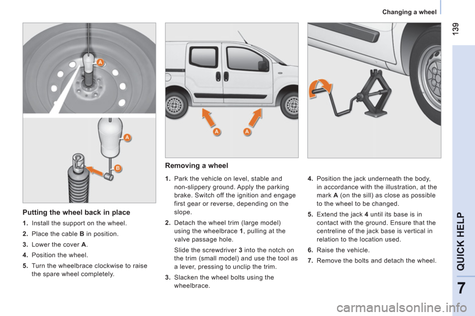 Peugeot Bipper 2011 Owners Manual - RHD (UK, Australia) 7
QUICK HEL
P
Changing a wheel
Removing a wheel
1.
Park the vehicle on level, stable and
non-slippery ground. Apply the parking
brake. Switch off the ignition and engage
first gear Peugeot Bipper 2011 Owners Manual - RHD (UK, Australia) 7
QUICK HEL
P
Changing a wheel
Removing a wheel
1.
Park the vehicle on level, stable and
non-slippery ground. Apply the parking
brake. Switch off the ignition and engage
first gear