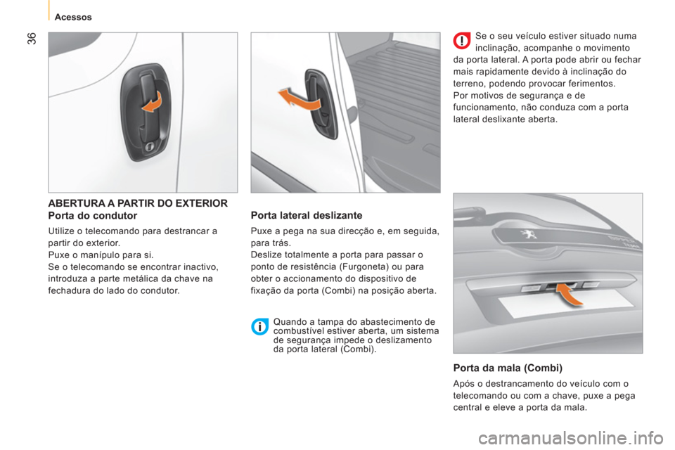 Peugeot Bipper 2011  Manual do proprietário (in Portuguese) 36
   
 Acessos 
 
 
 
ABERTURA A PARTIR DO EXTERIOR
   
Porta do condutor 
 
Utilize o telecomando para destrancar a 
partir do exterior. 
  Puxe o manípulo para si. 
  Se o telecomando se encontrar