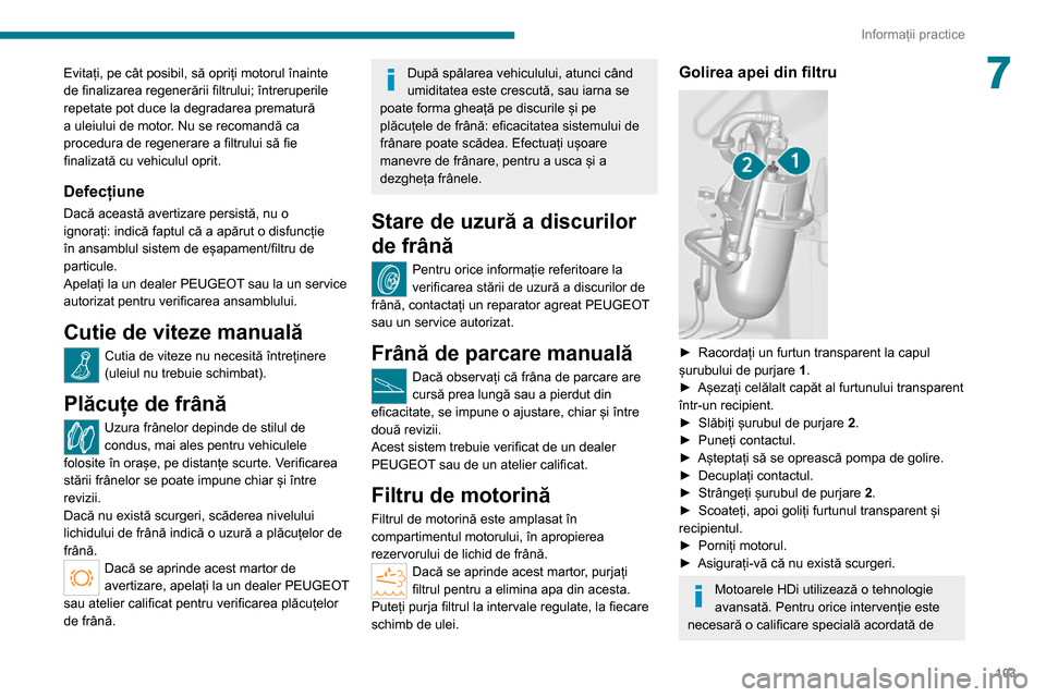 Peugeot Boxer 2020  Manualul de utilizare (in Romanian) 103
Informații practice
7Evitați, pe cât posibil, să opriți motorul înainte 
de finalizarea regenerării filtrului; întreruperile 
repetate pot duce la degradarea prematură 
a uleiului de moto