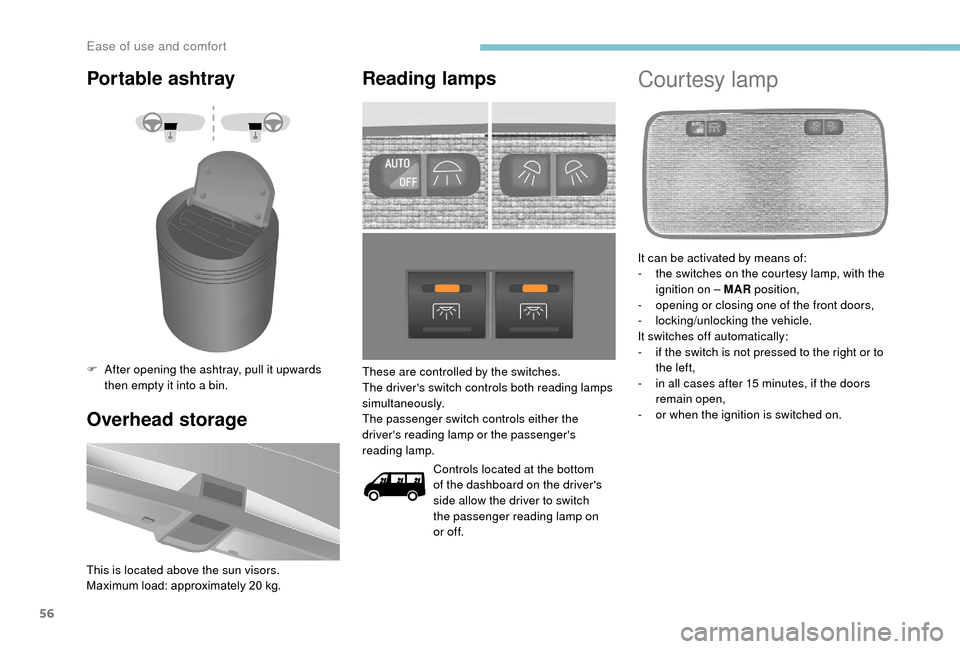 Peugeot Boxer 2018  Owners Manual 56
Portable ashtray
F After opening the ashtray, pull it upwards then empty it into a   bin.
Overhead storage
This is located above the sun visors.
Maximum load: approximately 20   kg.
Reading lamps
C