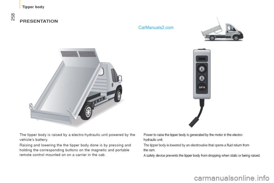 Peugeot Boxer 2015.5  Owners Manual - RHD (UK, Australia)  258PrESEntAtIon
the tipper body is raised by a electro-hydraulic unit powered by the 
vehicles battery.
Raising and lowering the the tipper body done is by pressing and
 
holding the corresponding b
