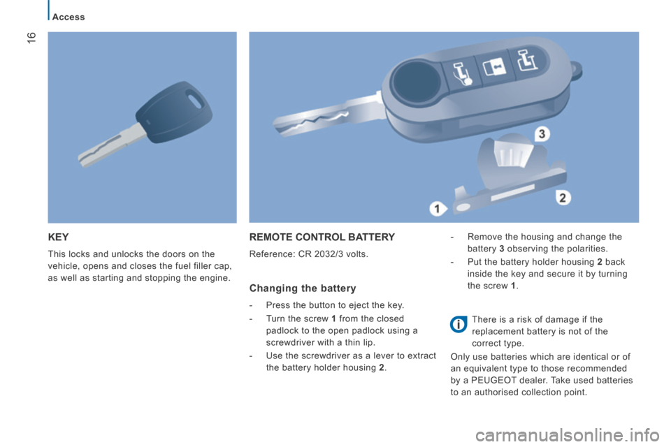 Peugeot Boxer 2014  Owners Manual - RHD (UK, Australia) 16
Access
 KEY 
 This locks and unlocks the doors on the 
vehicle, opens and closes the fuel filler cap, 
as well as starting and stopping the engine. 
 REMOTE CONTROL BATTERY 
 Reference: CR 2032/3 v