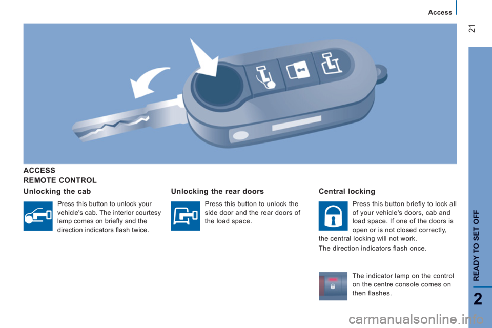 Peugeot Boxer 2013  Owners Manual - RHD (UK, Australia) 21
2
Access
READY TO SET OFF
REMOTE CONTROL  
ACCESS 
Unlockin
g the cab
  Press this button to unlock your 
vehicles cab. The interior courtesy 
lamp comes on brieﬂ y and the 
direction indicators