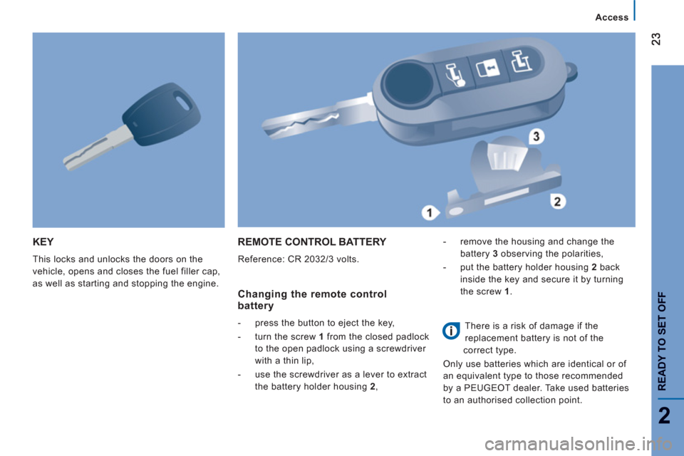 Peugeot Boxer 2013  Owners Manual - RHD (UK, Australia) 2
Access
READY TO SET OFF
KEY
  This locks and unlocks the doors on the 
vehicle, opens and closes the fuel filler cap, 
as well as starting and stopping the engine. 
  REMOTE CONTROL BATTERY 
 
Refer