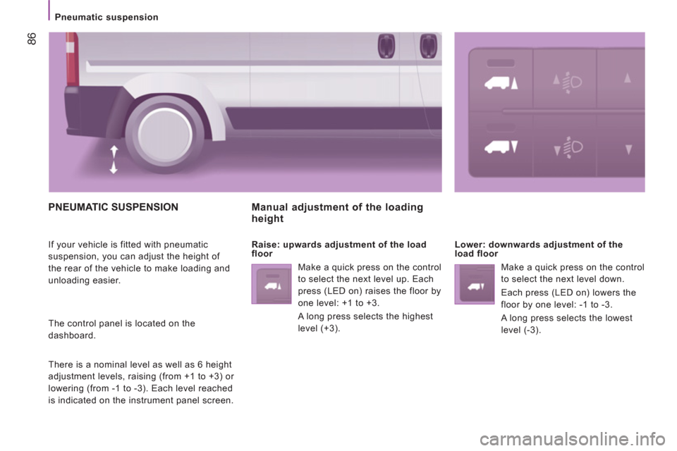 Peugeot Boxer 2013  Owners Manual - RHD (UK, Australia)    
 
Pneumatic suspension  
 
86
 
PNEUMATIC SUSPENSION
 
If your vehicle is fitted with pneumatic 
suspension, you can adjust the height of 
the rear of the vehicle to make loading and 
unloading ea