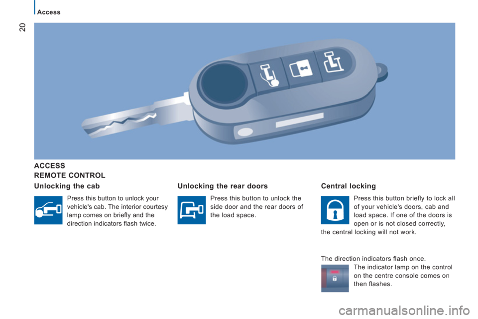 Peugeot Boxer 2012  Owners Manual - RHD (UK, Australia) 20
Access
   
REMOTE CONTROL      
ACCE
SS  
   
Unlockin
g the cab
 
 
Press this button to unlock your 
vehicles cab. The interior courtesy 
lamp comes on brieﬂ y and the 
direction indicators 