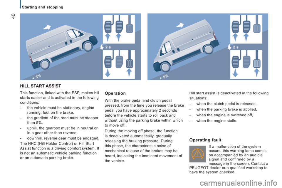 Peugeot Boxer 2012  Owners Manual - RHD (UK, Australia) 40
   
 
Starting and stopping  
 
 
HILL START ASSIST
 
This function, linked with the ESP, makes hill 
starts easier and is activated in the following 
conditions: 
   
 
-   the vehicle must be sta