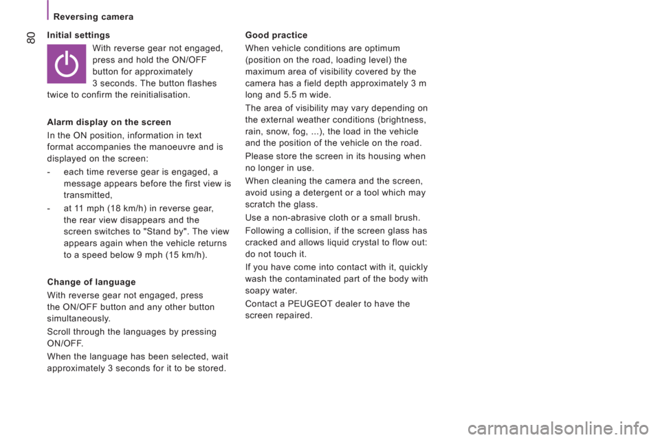Peugeot Boxer 2012  Owners Manual - RHD (UK, Australia) 80
   
 
Reversing camera 
   
Initial settings 
  With reverse gear not engaged, 
press and hold the ON/OFF 
button for approximately 
3 seconds. The button flashes 
twice to confirm the reinitialisa