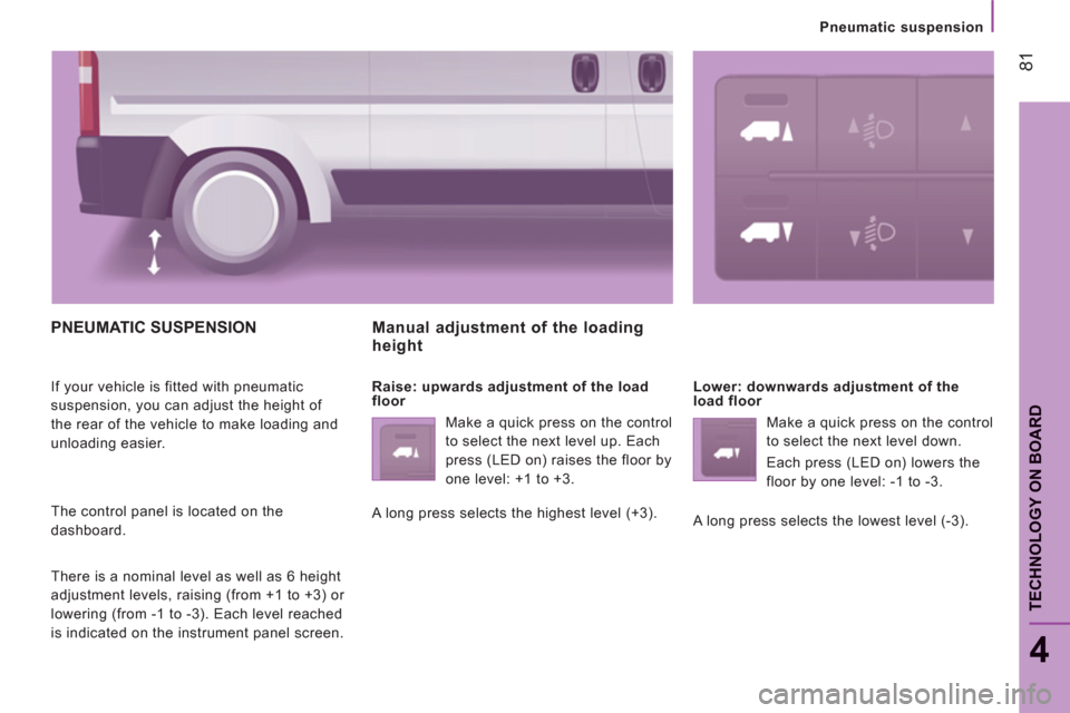 Peugeot Boxer 2012  Owners Manual - RHD (UK, Australia) 81
4
TECHNOLOGY ON BOARD
Pneumatic suspension
PNEUMATIC SUSPENSION 
  If your vehicle is fitted with pneumatic 
suspension, you can adjust the height of 
the rear of the vehicle to make loading and 
u