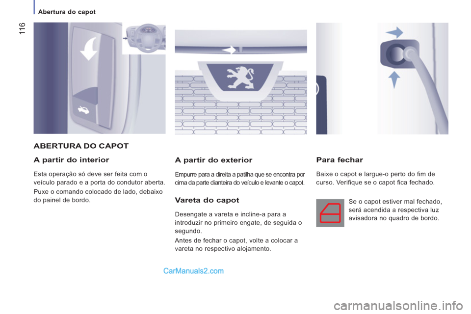 Peugeot Boxer 2012  Manual do proprietário (in Portuguese)  11
6
   
 
Abertura do capot 
 
 
A partir do interior 
 
Esta operação só deve ser feita com o 
veículo parado e a porta do condutor aberta. 
  Puxe o comando colocado de lado, debaixo 
do paine