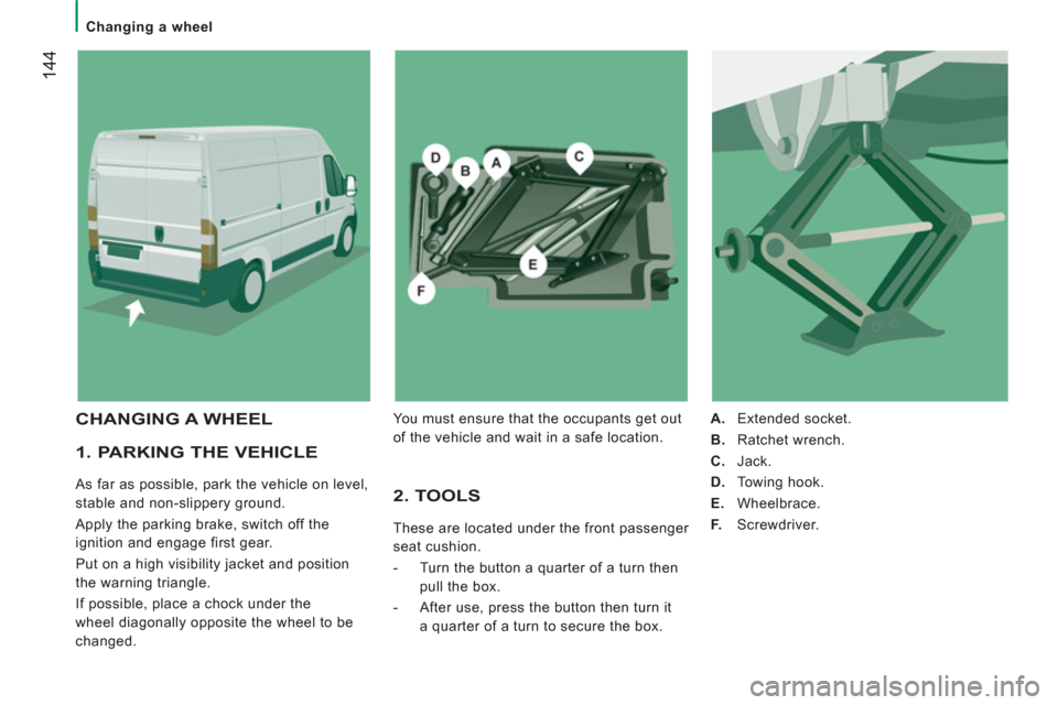 Peugeot Boxer 2011.5  Owners Manual - RHD (UK, Australia) 144
   
 
Changing a wheel  
 
 
 
1. PARKING THE VEHICLE 
 
As far as possible, park the vehicle on level, 
stable and non-slippery ground. 
  Apply the parking brake, switch off the 
ignition and en