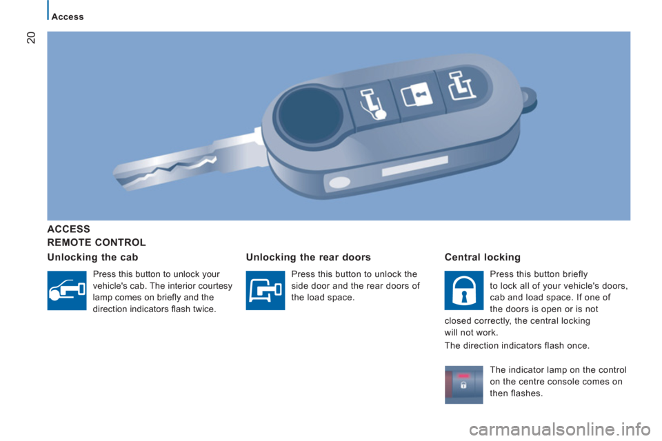 Peugeot Boxer 2011.5  Owners Manual - RHD (UK, Australia) 20
Access
   
REMOTE CONTROL      
ACCE
SS  
   
Unlockin
g the cab
 
Press this button to unlock your 
vehicles cab. The interior courtesy 
lamp comes on brieﬂ y and the 
direction indicators ﬂ 