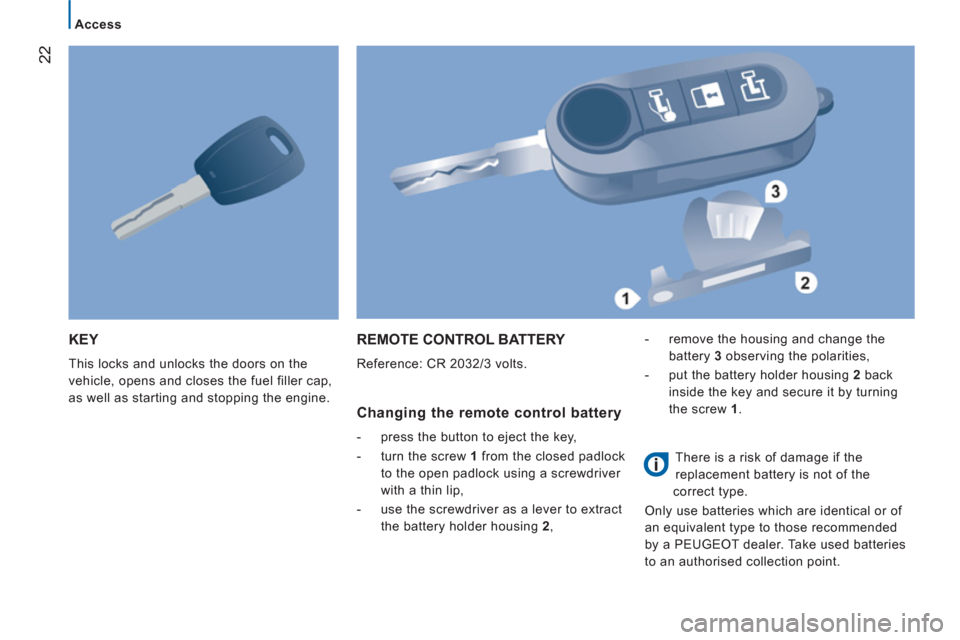 Peugeot Boxer 2011.5  Owners Manual - RHD (UK, Australia) 22
Access
KEY
  This locks and unlocks the doors on the 
vehicle, opens and closes the fuel filler cap, 
as well as starting and stopping the engine. 
REMOTE CONTROL BATTERY 
  Reference: CR 2032/3 vo