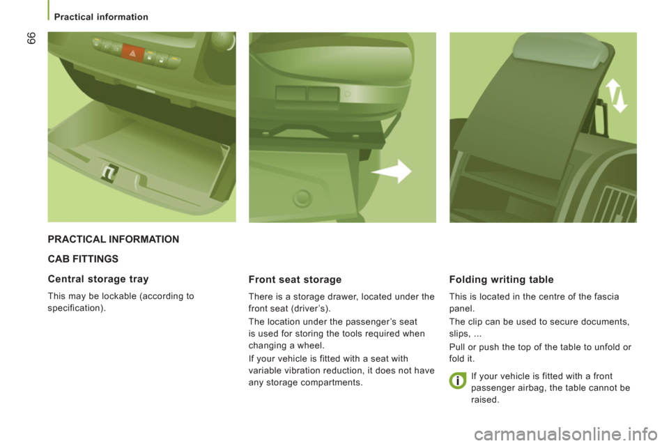 Peugeot Boxer 2011.5  Owners Manual - RHD (UK, Australia) 66
   
 
Practical information 
 
CAB FITTINGS 
Front seat stora
ge 
  There is a storage drawer, located under the 
front seat (driver’s). 
  The location under the passenger’s seat 
is used for 