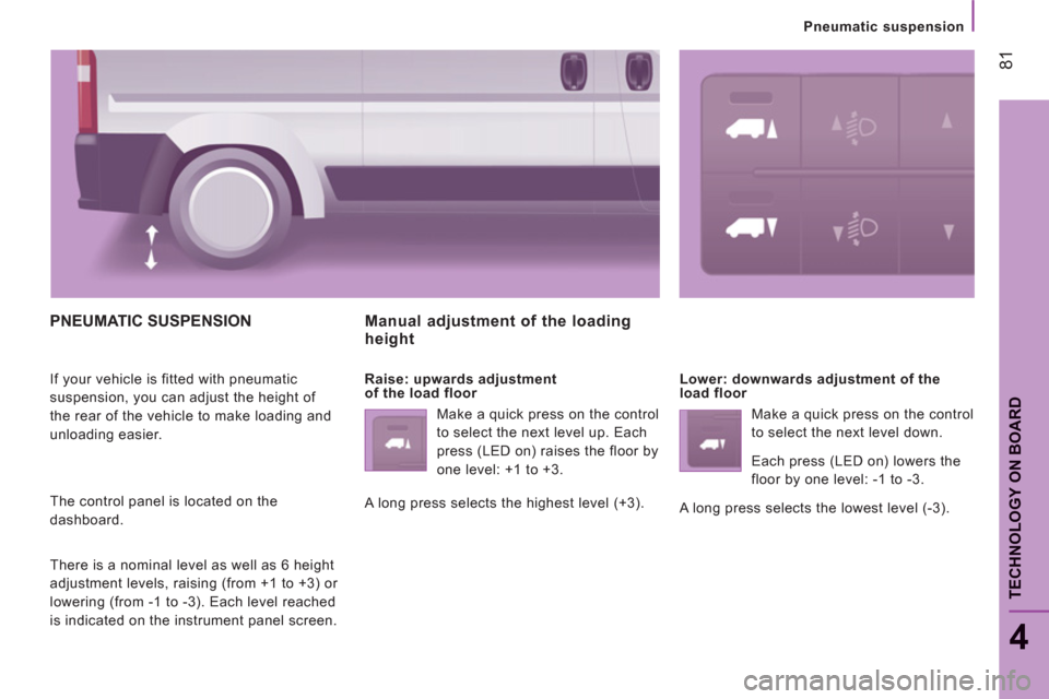 Peugeot Boxer 2011.5  Owners Manual - RHD (UK, Australia) 81
4
TECHNOLOGY ON BOARD
   
 
Pneumatic suspension
PNEUMATIC SUSPENSION 
 
If your vehicle is fitted with pneumatic 
suspension, you can adjust the height of 
the rear of the vehicle to make loading 