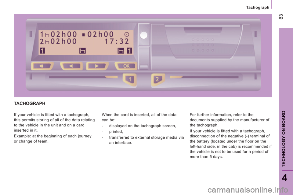Peugeot Boxer 2011.5  Owners Manual - RHD (UK, Australia) 83
4
TECHNOLOGY ON BOARD
Tachograph
TACHOGRAPH 
  If your vehicle is fitted with a tachograph, 
this permits storing of all of the data relating 
to the vehicle in the unit and on a card 
inserted in 