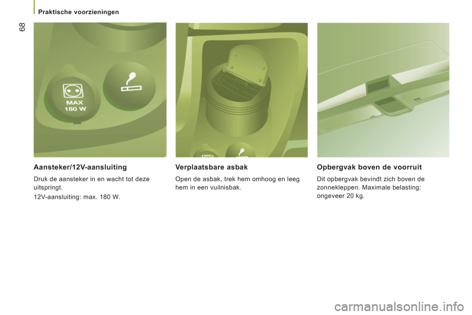 Peugeot Boxer 2011.5  Handleiding (in Dutch) 68
   
 
Praktische voorzieningen  
 
 
 
Aansteker/12V-aansluiting 
 
Druk de aansteker in en wacht tot deze 
uitspringt. 
  12V-aansluiting: max. 180 W.  
Verplaatsbare asbak 
 
Open de asbak, trek 