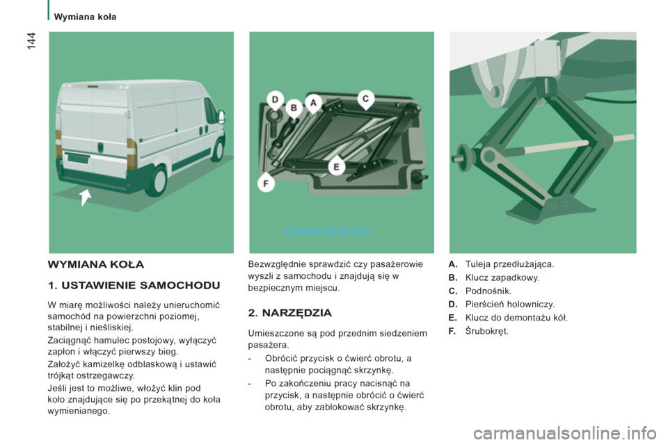 Peugeot Boxer 2011.5  Instrukcja Obsługi (in Polish) 144
   
 
Wymiana koła  
 
 
 
1. USTAWIENIE SAMOCHODU 
 
W miarę możliwości należy unieruchomić 
samochód na powierzchni poziomej, 
stabilnej i nieśliskiej. 
  Zaciągnąć hamulec postojowy,