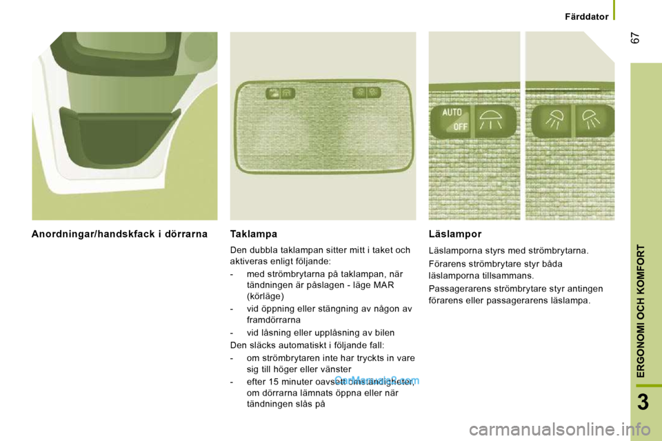 Peugeot Boxer 2010  Ägarmanual (in Swedish) 67
3
ERGONOMI OCH KOMFORT
   Färddator   
  Taklampa 
 Den dubbla taklampan sitter mitt i taket och  
aktiveras enligt följande:  
   -   med strömbrytarna på taklampan, när tändningen är påsl