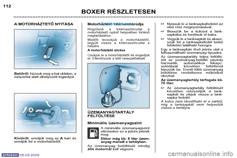 Peugeot Boxer 2003 Kezelési útmutató (in Hungarian) 05-05-2003
A MOTORHÁZTETŐ NYITÁSA Belülről: húzzuk meg a bal oldalon, a
műszerfal alatt elhelyezett fogantyút. Kívülről: emeljük meg az Akart és
emeljük fel a motorháztetőt.Motorh Peugeot Boxer 2003 Kezelési útmutató (in Hungarian) 05-05-2003
A MOTORHÁZTETŐ NYITÁSA Belülről: húzzuk meg a bal oldalon, a
műszerfal alatt elhelyezett fogantyút. Kívülről: emeljük meg az Akart és
emeljük fel a motorháztetőt.Motorh