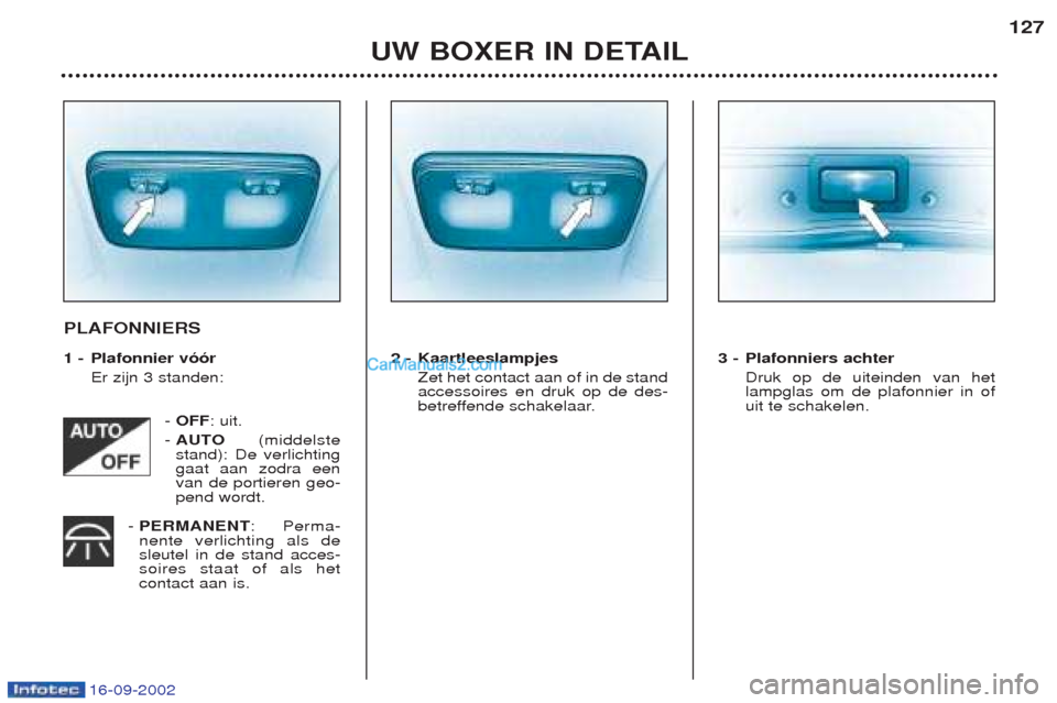 Peugeot Boxer 2002.5  Handleiding (in Dutch) 16-09-2002
UW BOXER IN DETAIL127
PLAFONNIERS 
1 - Plafonnier vóór
Er zijn 3 standen:
- OFF : uit.
-  AUTO (middelste
stand): De verlichting gaat aan zodra eenvan de portieren geo-pend wordt.
-  PERM