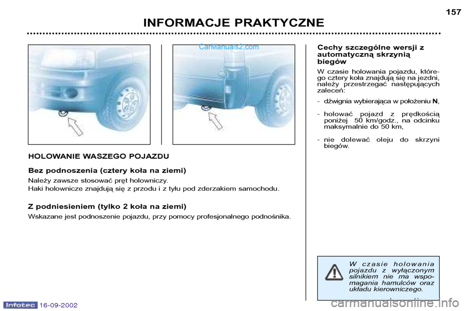 Peugeot Boxer 2002.5  Instrukcja Obsługi (in Polish) 16-09-2002
HOLOWANIE WASZEGO POJAZDU 
Bez podnoszenia (cztery koła na ziemi) 
Należy zawsze stosować pręt holowniczy. 
Haki holownicze znajdują się z przodu i z tyłu pod zderzakiem samochodu. 
